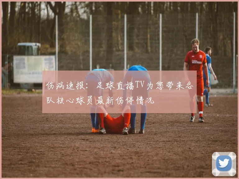 伤病速报：足球直播TV为您带来各队核心球员最新伤停情况