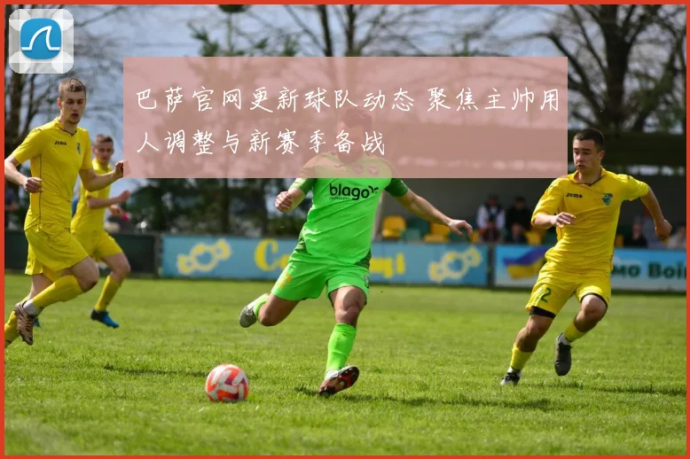 巴萨官网更新球队动态 聚焦主帅用人调整与新赛季备战