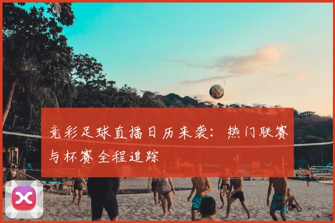 竞彩足球直播日历来袭：热门联赛与杯赛全程追踪