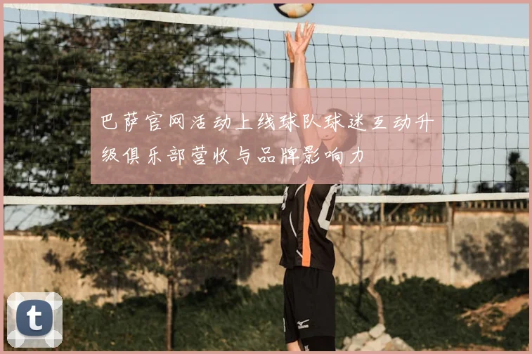 巴萨官网活动上线球队球迷互动升级俱乐部营收与品牌影响力