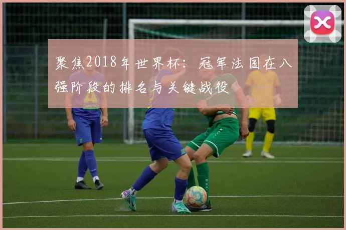 聚焦2018年世界杯:冠军法国在八强阶段的排名与关键战役