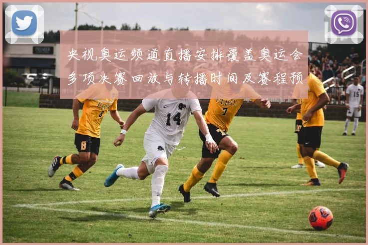 央视奥运频道直播安排覆盖奥运会多项决赛回放与转播时间及赛程预告