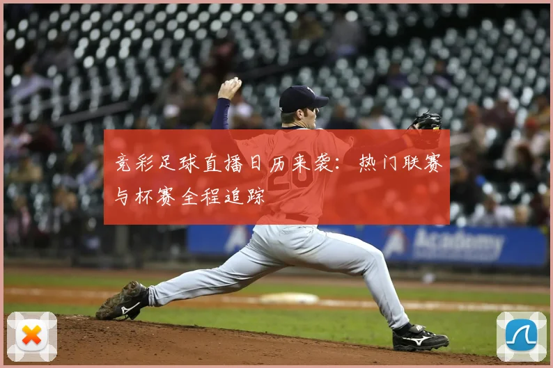 竞彩足球直播日历来袭：热门联赛与杯赛全程追踪