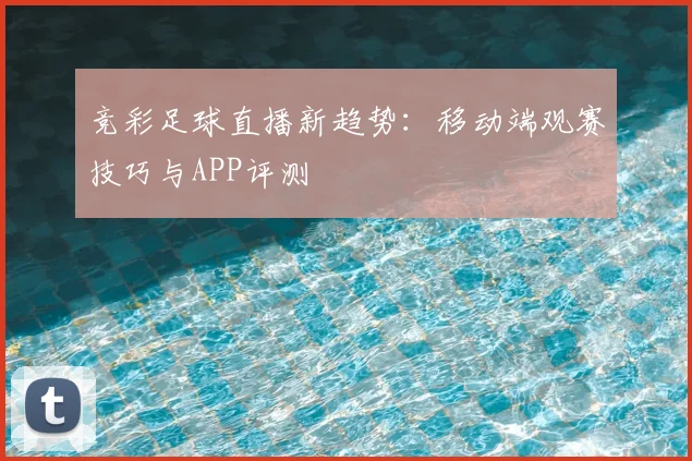 竞彩足球直播新趋势:移动端观赛技巧与APP评测