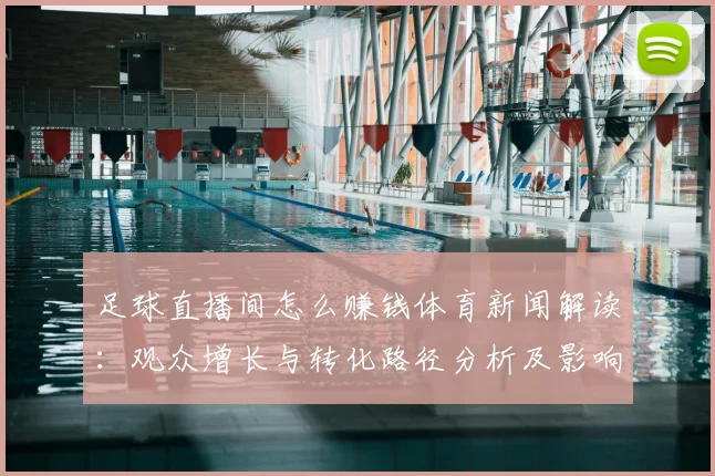 足球直播间怎么赚钱体育新闻解读：观众增长与转化路径分析及影响