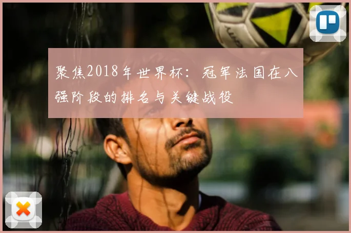 聚焦2018年世界杯：冠军法国在八强阶段的排名与关键战役