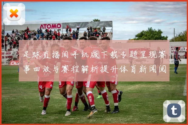 足球直播间手机版下载专题呈现赛事回放与赛程解析提升体育新闻阅读体验